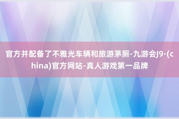 官方并配备了不雅光车辆和旅游茅厕-九游会J9·(china)官方网站-真人游戏第一品牌