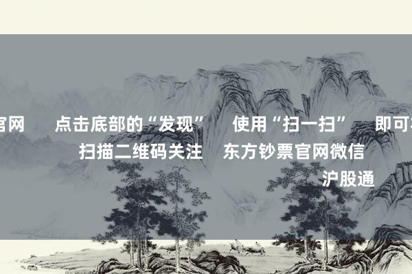 ag九游会官网 点击底部的“发现” 使用“扫一扫” 即可将网页共享至一又友圈 扫描二维码关注 东方钞票官网微信 沪股通 深股通