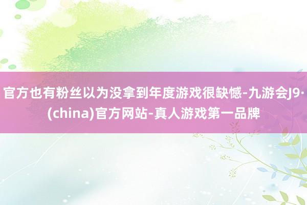 官方也有粉丝以为没拿到年度游戏很缺憾-九游会J9·(china)官方网站-真人游戏第一品牌