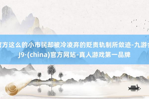 官方这么的小市民却被冷凌弃的贬责轨制所敛迹-九游会J9·(china)官方网站-真人游戏第一品牌
