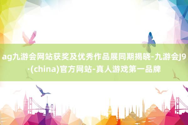ag九游会网站获奖及优秀作品展同期揭晓-九游会J9·(china)官方网站-真人游戏第一品牌