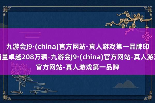 九游会J9·(china)官方网站-真人游戏第一品牌印度乘用车销量卓越208万辆-九游会J9·(china)官方网站-真人游戏第一品牌