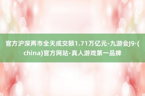官方沪深两市全天成交额1.71万亿元-九游会J9·(china)官方网站-真人游戏第一品牌