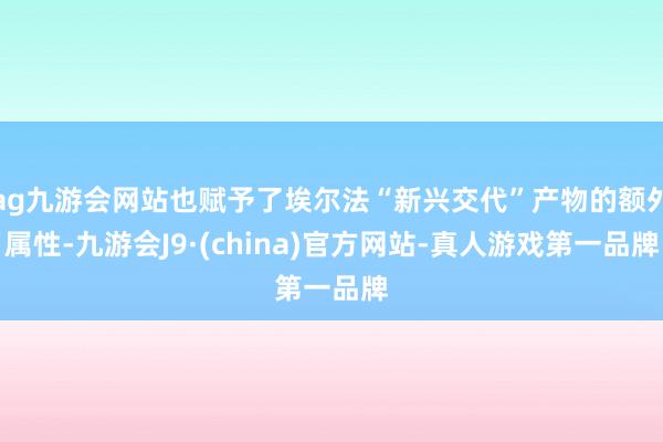 ag九游会网站也赋予了埃尔法“新兴交代”产物的额外属性-九游会J9·(china)官方网站-真人游戏第一品牌