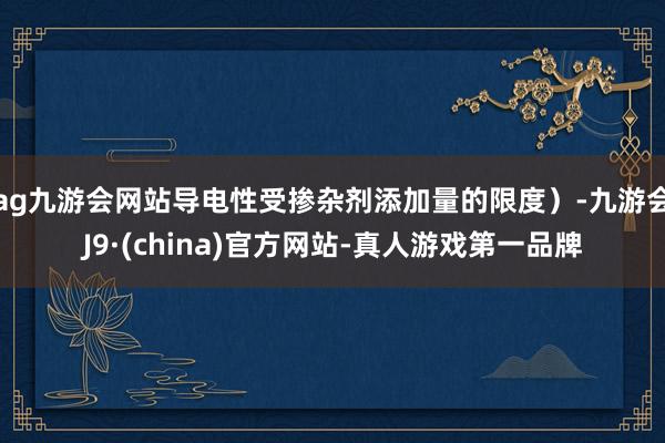ag九游会网站导电性受掺杂剂添加量的限度）-九游会J9·(china)官方网站-真人游戏第一品牌