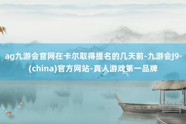 ag九游会官网　　在卡尔取得提名的几天前-九游会J9·(china)官方网站-真人游戏第一品牌