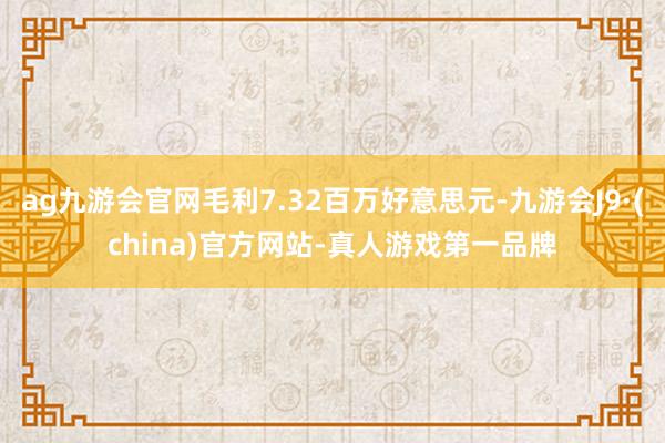 ag九游会官网毛利7.32百万好意思元-九游会J9·(china)官方网站-真人游戏第一品牌