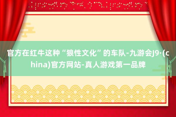 官方在红牛这种“狼性文化”的车队-九游会J9·(china)官方网站-真人游戏第一品牌