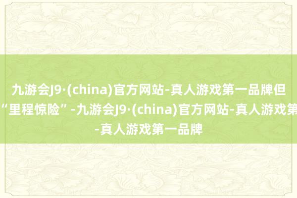 九游会J9·(china)官方网站-真人游戏第一品牌但它存在“里程惊险”-九游会J9·(china)官方网站-真人游戏第一品牌