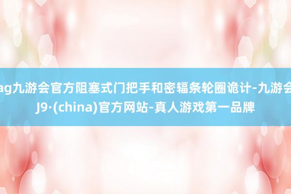 ag九游会官方阻塞式门把手和密辐条轮圈诡计-九游会J9·(china)官方网站-真人游戏第一品牌