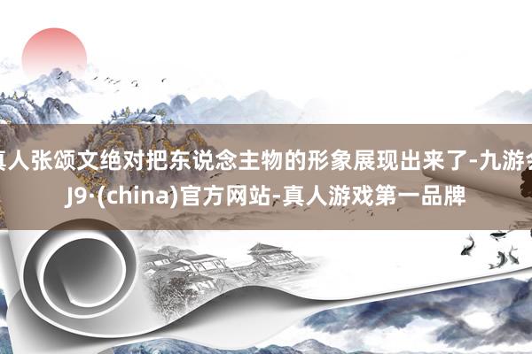 真人张颂文绝对把东说念主物的形象展现出来了-九游会J9·(china)官方网站-真人游戏第一品牌