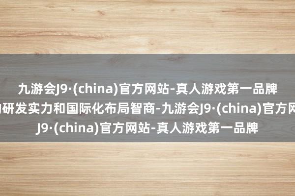 九游会J9·(china)官方网站-真人游戏第一品牌这也体现了公司精湛的研发实力和国际化布局智商-九游会J9·(china)官方网站-真人游戏第一品牌
