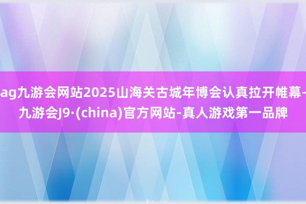 ag九游会网站2025山海关古城年博会认真拉开帷幕-九游会J9·(china)官方网站-真人游戏第一品牌
