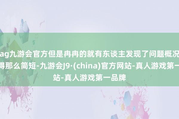ag九游会官方但是冉冉的就有东谈主发现了问题概况并莫得那么简短-九游会J9·(china)官方网站-真人游戏第一品牌