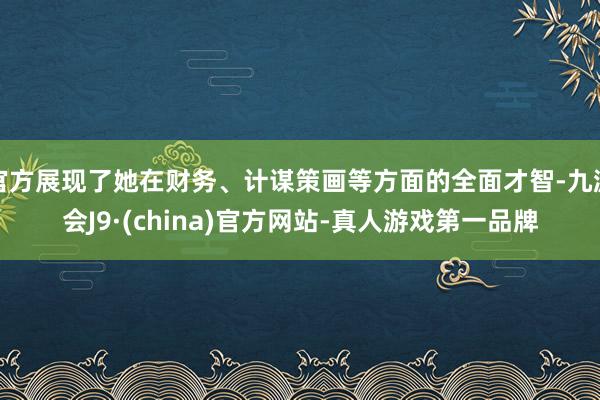 官方展现了她在财务、计谋策画等方面的全面才智-九游会J9·(china)官方网站-真人游戏第一品牌