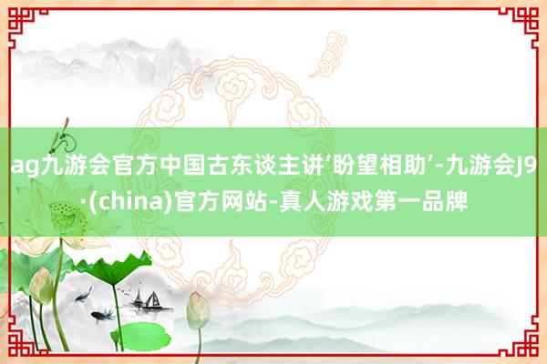 ag九游会官方中国古东谈主讲‘盼望相助’-九游会J9·(china)官方网站-真人游戏第一品牌