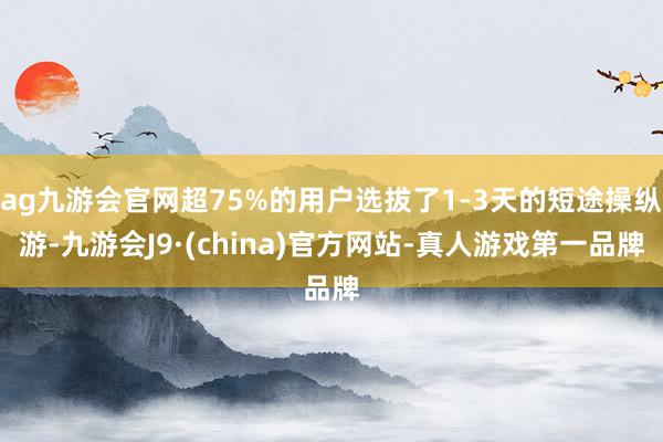 ag九游会官网超75%的用户选拔了1-3天的短途操纵游-九游会J9·(china)官方网站-真人游戏第一品牌