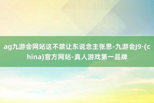 ag九游会网站这不禁让东说念主张思-九游会J9·(china)官方网站-真人游戏第一品牌