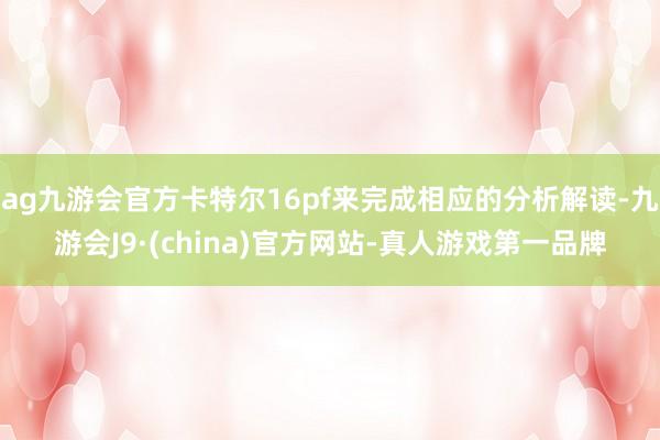 ag九游会官方卡特尔16pf来完成相应的分析解读-九游会J9·(china)官方网站-真人游戏第一品牌
