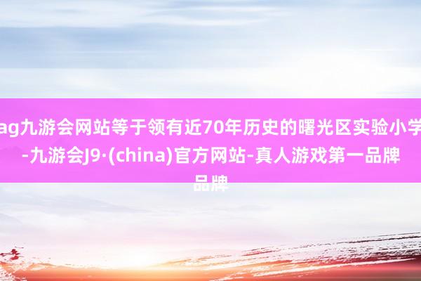 ag九游会网站等于领有近70年历史的曙光区实验小学-九游会J9·(china)官方网站-真人游戏第一品牌
