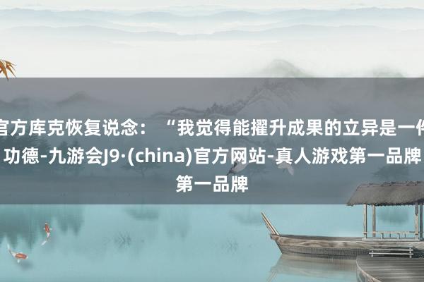 官方库克恢复说念： “我觉得能擢升成果的立异是一件功德-九游会J9·(china)官方网站-真人游戏第一品牌