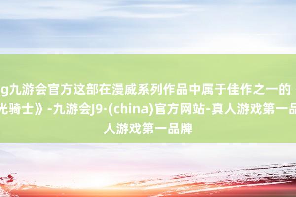 ag九游会官方这部在漫威系列作品中属于佳作之一的《蟾光骑士》-九游会J9·(china)官方网站-真人游戏第一品牌