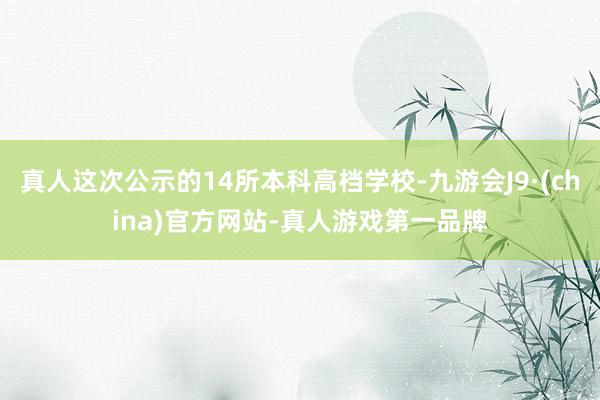 真人这次公示的14所本科高档学校-九游会J9·(china)官方网站-真人游戏第一品牌