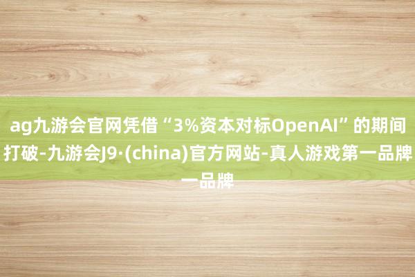 ag九游会官网凭借“3%资本对标OpenAI”的期间打破-九游会J9·(china)官方网站-真人游戏第一品牌