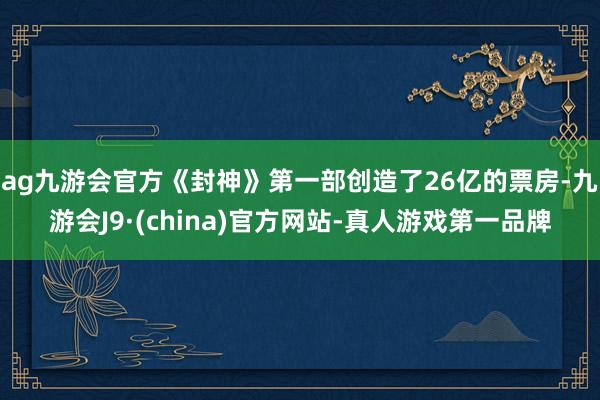 ag九游会官方《封神》第一部创造了26亿的票房-九游会J9·(china)官方网站-真人游戏第一品牌