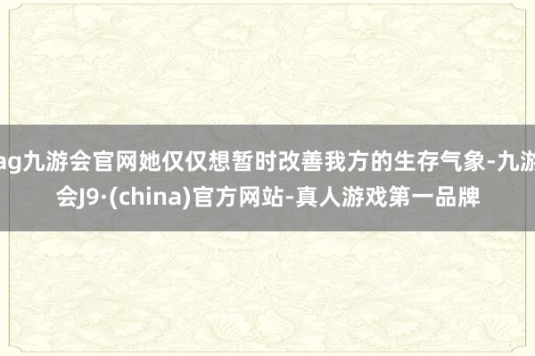 ag九游会官网她仅仅想暂时改善我方的生存气象-九游会J9·(china)官方网站-真人游戏第一品牌