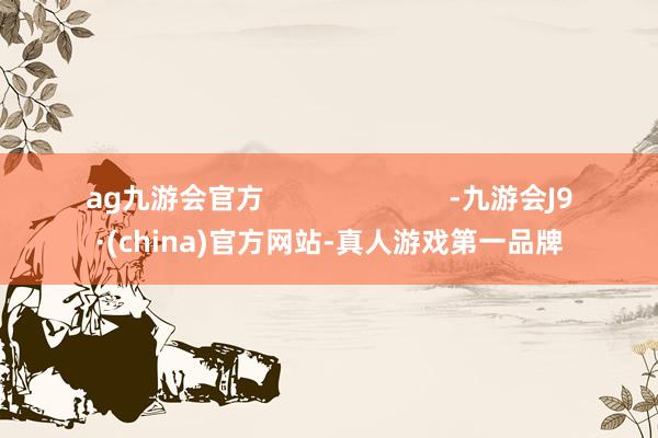 ag九游会官方                        -九游会J9·(china)官方网站-真人游戏第一品牌