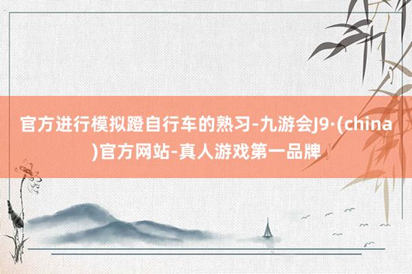 官方进行模拟蹬自行车的熟习-九游会J9·(china)官方网站-真人游戏第一品牌