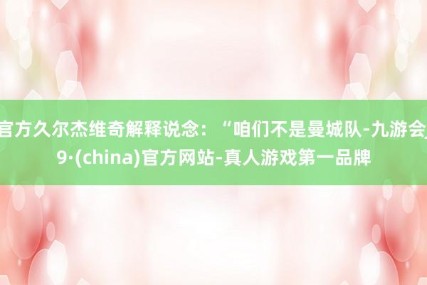 官方久尔杰维奇解释说念：“咱们不是曼城队-九游会J9·(china)官方网站-真人游戏第一品牌