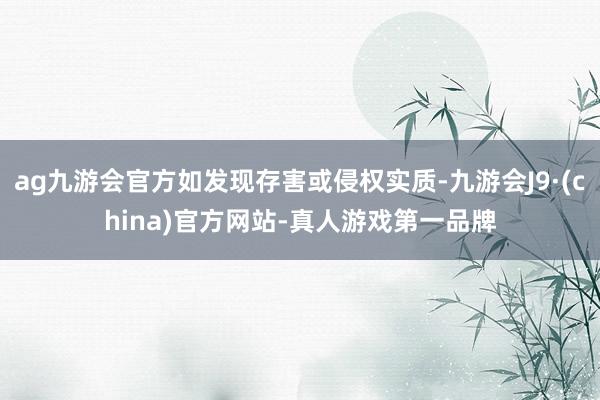 ag九游会官方如发现存害或侵权实质-九游会J9·(china)官方网站-真人游戏第一品牌