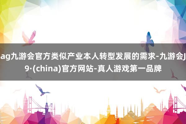 ag九游会官方类似产业本人转型发展的需求-九游会J9·(china)官方网站-真人游戏第一品牌