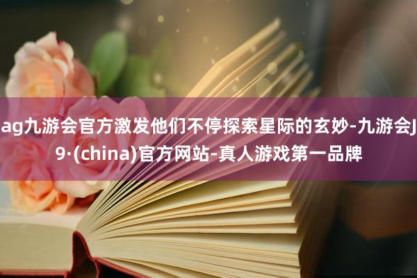ag九游会官方激发他们不停探索星际的玄妙-九游会J9·(china)官方网站-真人游戏第一品牌