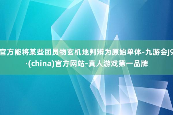 官方能将某些团员物玄机地判辨为原始单体-九游会J9·(china)官方网站-真人游戏第一品牌