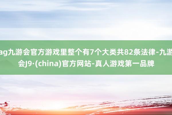 ag九游会官方游戏里整个有7个大类共82条法律-九游会J9·(china)官方网站-真人游戏第一品牌