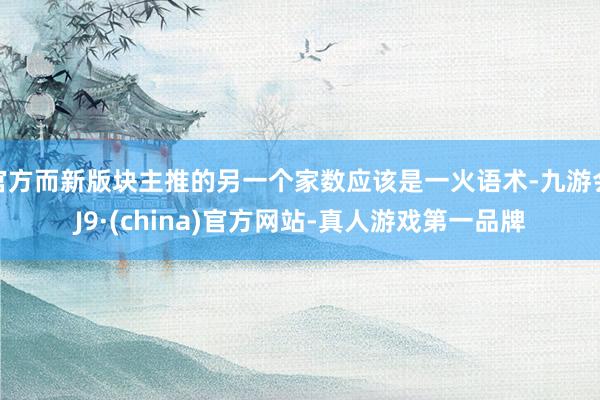 官方而新版块主推的另一个家数应该是一火语术-九游会J9·(china)官方网站-真人游戏第一品牌