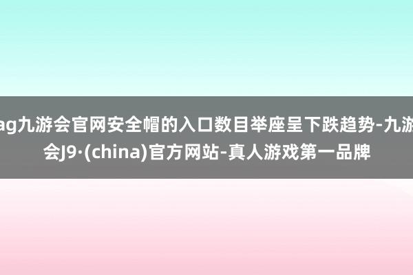 ag九游会官网安全帽的入口数目举座呈下跌趋势-九游会J9·(china)官方网站-真人游戏第一品牌