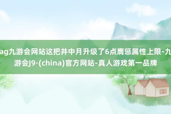 ag九游会网站这把井中月升级了6点膺惩属性上限-九游会J9·(china)官方网站-真人游戏第一品牌