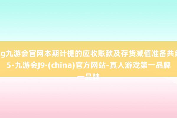 ag九游会官网本期计提的应收账款及存货减值准备共约5-九游会J9·(china)官方网站-真人游戏第一品牌