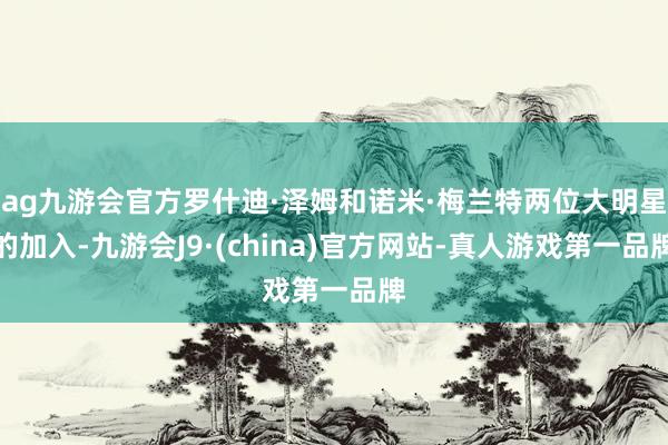 ag九游会官方罗什迪·泽姆和诺米·梅兰特两位大明星的加入-九游会J9·(china)官方网站-真人游戏第一品牌