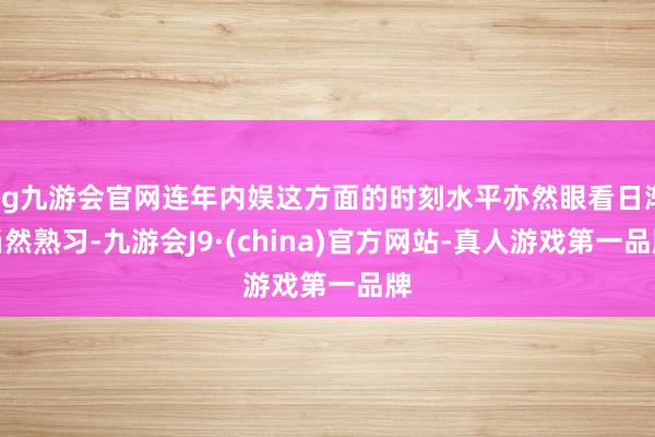ag九游会官网连年内娱这方面的时刻水平亦然眼看日渐当然熟习-九游会J9·(china)官方网站-真人游戏第一品牌