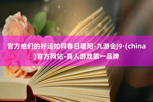 官方他们的好运如同春日暖阳-九游会J9·(china)官方网站-真人游戏第一品牌