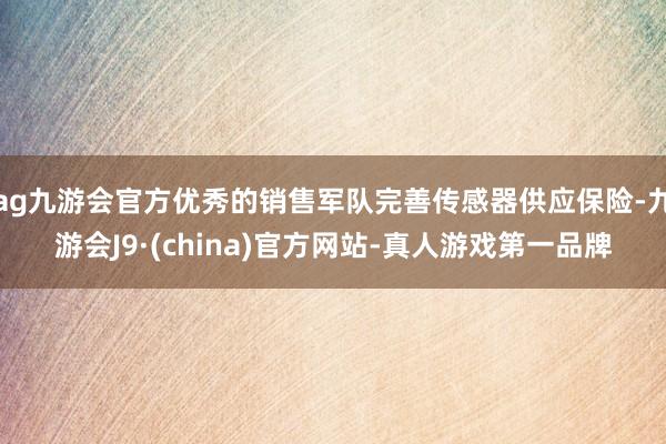 ag九游会官方优秀的销售军队完善传感器供应保险-九游会J9·(china)官方网站-真人游戏第一品牌
