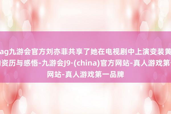 ag九游会官方刘亦菲共享了她在电视剧中上演变装黄亦玫的资历与感悟-九游会J9·(china)官方网站-真人游戏第一品牌