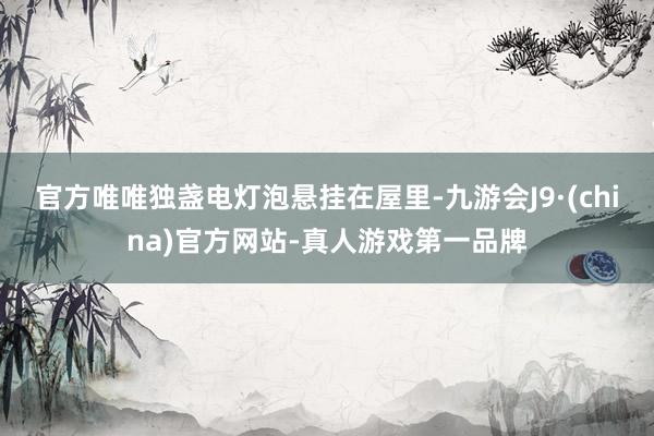 官方唯唯独盏电灯泡悬挂在屋里-九游会J9·(china)官方网站-真人游戏第一品牌