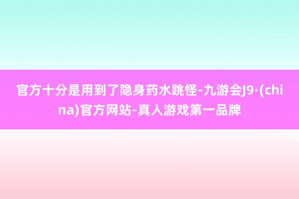 官方十分是用到了隐身药水跳怪-九游会J9·(china)官方网站-真人游戏第一品牌