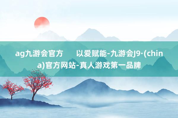 ag九游会官方      以爱赋能-九游会J9·(china)官方网站-真人游戏第一品牌